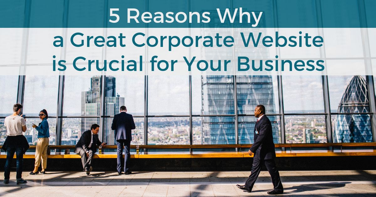 5 Reasons Why a Great Corporate Website is Crucial for Your Business